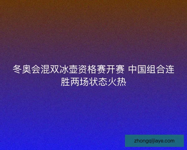 冬奥会混双冰壶资格赛开赛 中国组合连胜两场状态火热