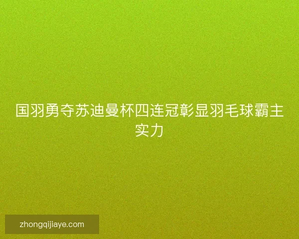 国羽勇夺苏迪曼杯四连冠彰显羽毛球霸主实力