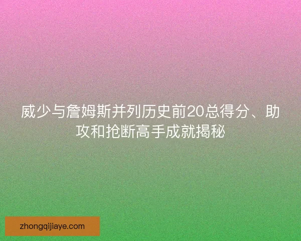 威少与詹姆斯并列历史前20总得分、助攻和抢断高手成就揭秘 威少与詹姆斯并列历史前20总得分、助攻和抢断高手成就揭秘