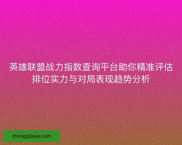 英雄联盟战力指数查询平台助你精准评估排位实力与对局表现趋势分析