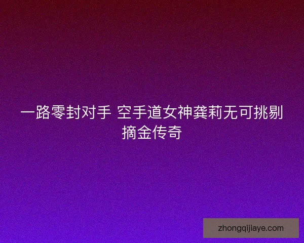一路零封对手 空手道女神龚莉无可挑剔摘金传奇