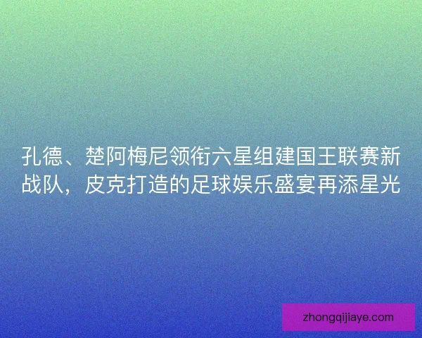 孔德、楚阿梅尼领衔六星组建国王联赛新战队，皮克打造的足球娱乐盛宴再添星光