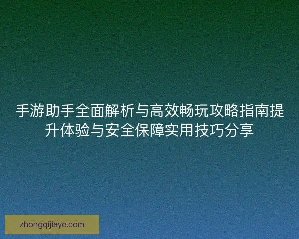 手游助手全面解析与高效畅玩攻略指南提升体验与安全保障实用技巧分享