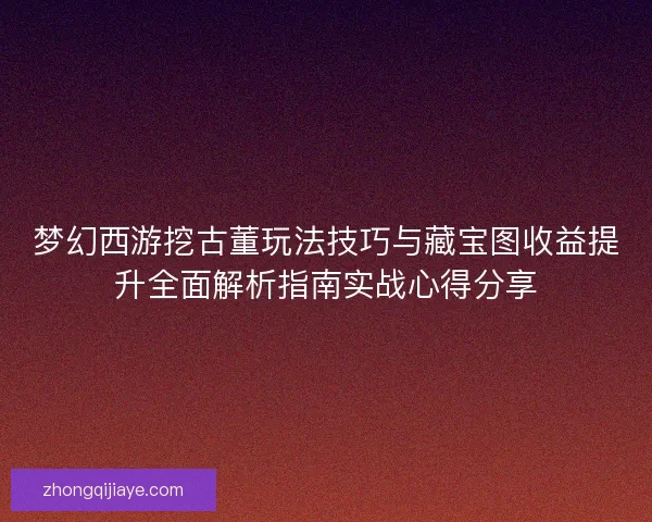 梦幻西游挖古董玩法技巧与藏宝图收益提升全面解析指南实战心得分享