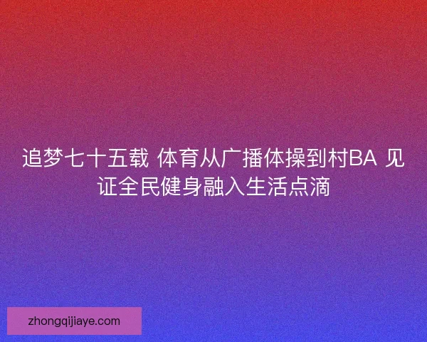 追梦七十五载 体育从广播体操到村BA 见证全民健身融入生活点滴