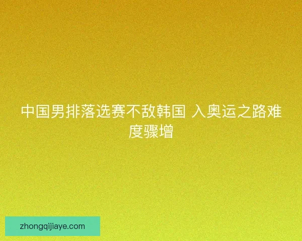 中国男排落选赛不敌韩国 入奥运之路难度骤增
