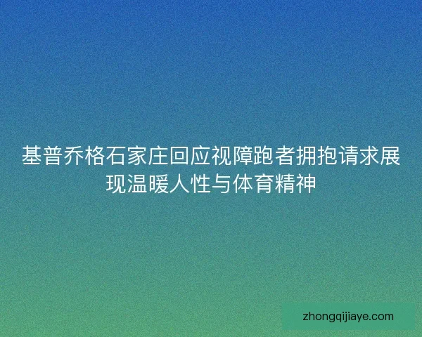 基普乔格石家庄回应视障跑者拥抱请求展现温暖人性与体育精神