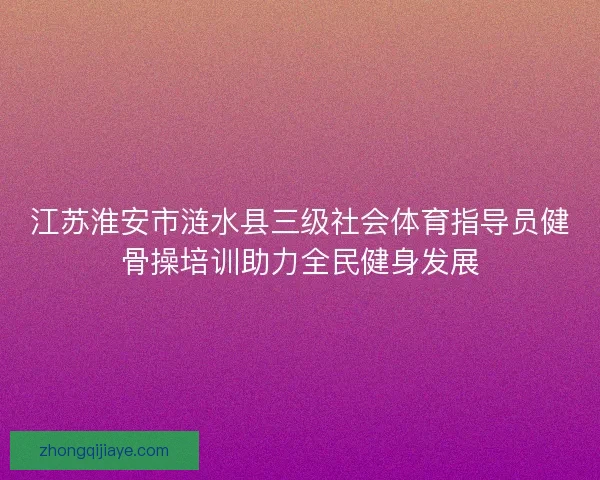 江苏淮安市涟水县三级社会体育指导员健骨操培训助力全民健身发展