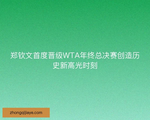 郑钦文首度晋级WTA年终总决赛创造历史新高光时刻