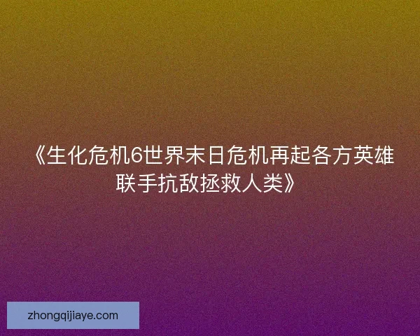 《生化危机6世界末日危机再起各方英雄联手抗敌拯救人类》