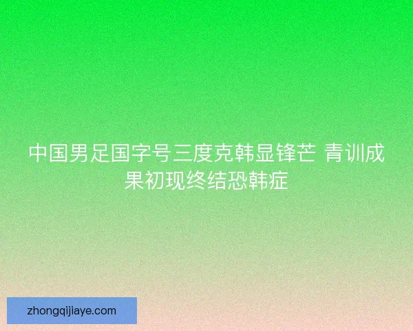 中国男足国字号三度克韩显锋芒 青训成果初现终结恐韩症