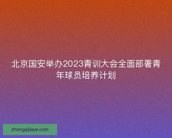 北京国安举办2023青训大会全面部署青年球员培养计划