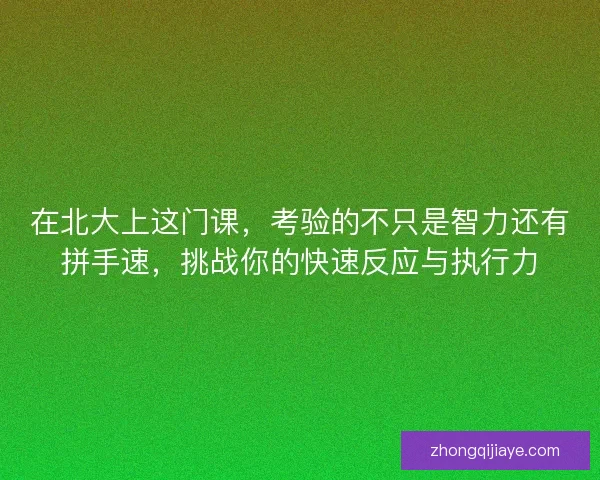 在北大上这门课，考验的不只是智力还有拼手速，挑战你的快速反应与执行力
