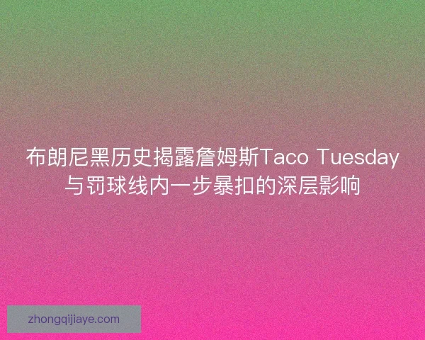 布朗尼黑历史揭露詹姆斯Taco Tuesday与罚球线内一步暴扣的深层影响