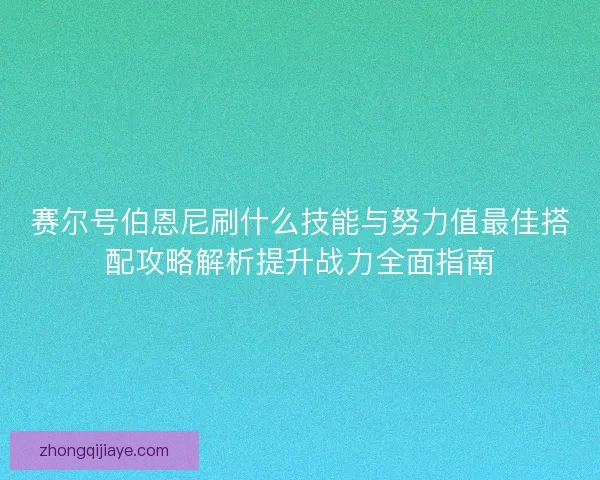 赛尔号伯恩尼刷什么技能与努力值最佳搭配攻略解析提升战力全面指南