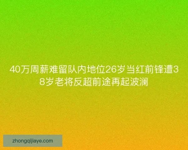 40万周薪难留队内地位26岁当红前锋遭38岁老将反超前途再起波澜