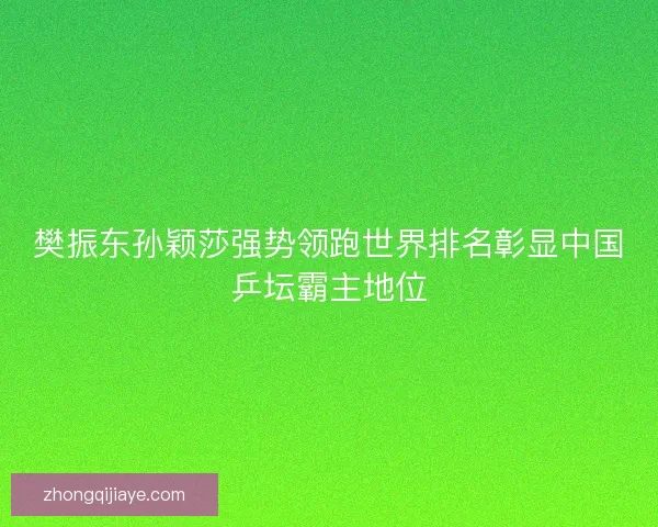 樊振东孙颖莎强势领跑世界排名彰显中国乒坛霸主地位