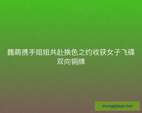 魏萌携手姐姐共赴换色之约收获女子飞碟双向铜牌