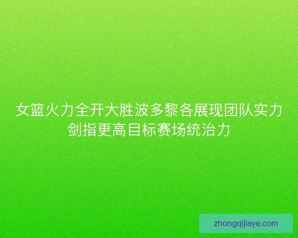女篮火力全开大胜波多黎各展现团队实力剑指更高目标赛场统治力 女篮火力全开大胜波多黎各展现团队实力剑指更高目标赛场统治力