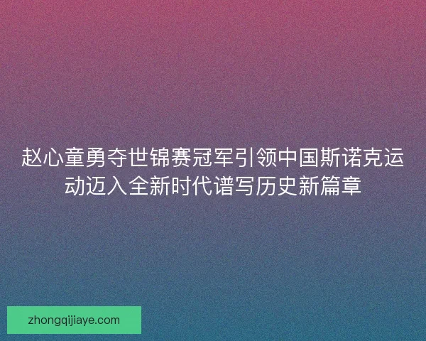 赵心童勇夺世锦赛冠军引领中国斯诺克运动迈入全新时代谱写历史新篇章