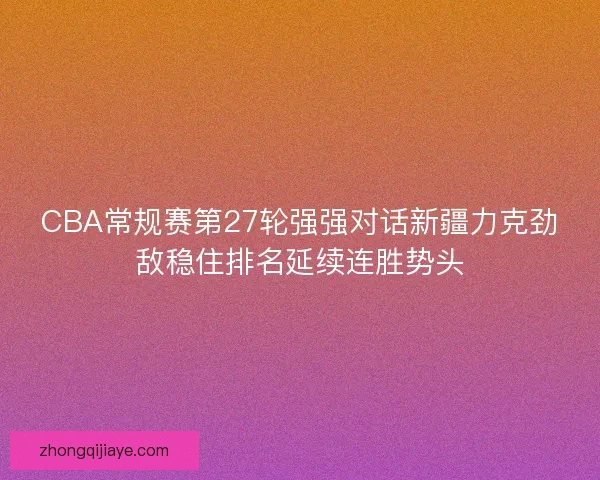 CBA常规赛第27轮强强对话新疆力克劲敌稳住排名延续连胜势头