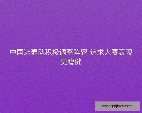 中国冰壶队积极调整阵容 追求大赛表现更稳健