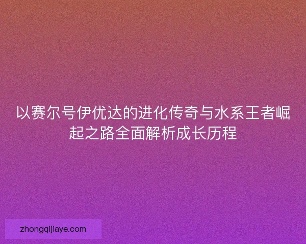 以赛尔号伊优达的进化传奇与水系王者崛起之路全面解析成长历程
