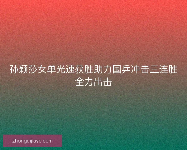 孙颖莎女单光速获胜助力国乒冲击三连胜全力出击