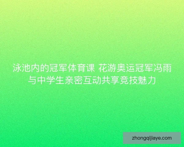 泳池内的冠军体育课 花游奥运冠军冯雨与中学生亲密互动共享竞技魅力