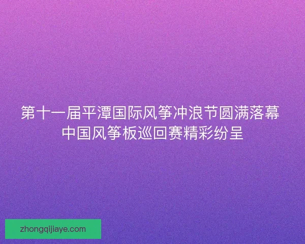 第十一届平潭国际风筝冲浪节圆满落幕 中国风筝板巡回赛精彩纷呈
