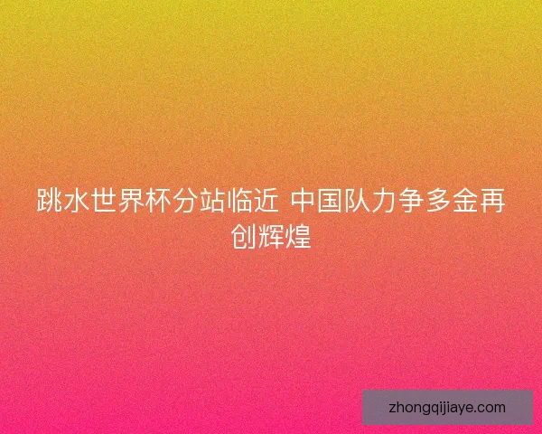 跳水世界杯分站临近 中国队力争多金再创辉煌