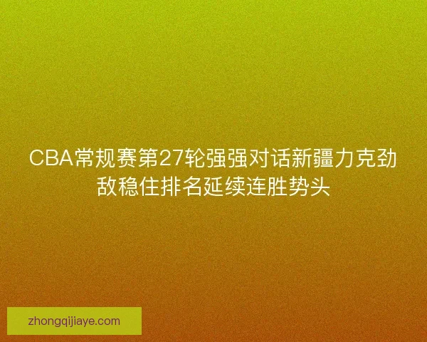 CBA常规赛第27轮强强对话新疆力克劲敌稳住排名延续连胜势头