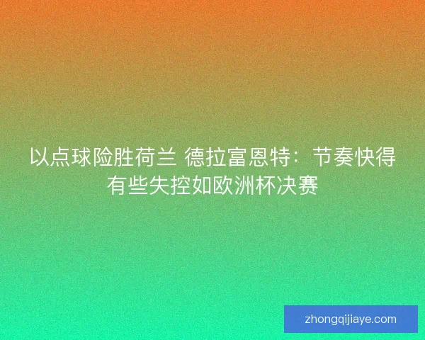 以点球险胜荷兰 德拉富恩特：节奏快得有些失控如欧洲杯决赛