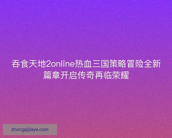 吞食天地2online热血三国策略冒险全新篇章开启传奇再临荣耀