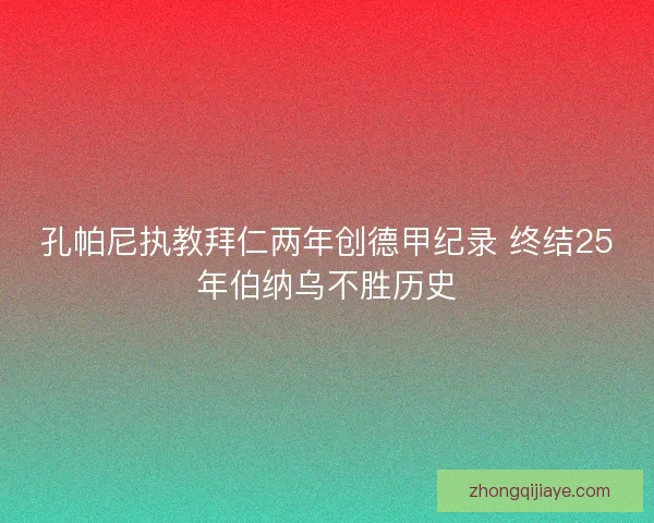 孔帕尼执教拜仁两年创德甲纪录 终结25年伯纳乌不胜历史