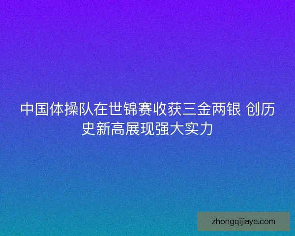 中国体操队在世锦赛收获三金两银 创历史新高展现强大实力 中国体操队在世锦赛收获三金两银 创历史新高展现强大实力