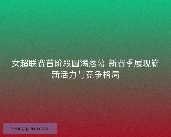 女超联赛首阶段圆满落幕 新赛季展现崭新活力与竞争格局