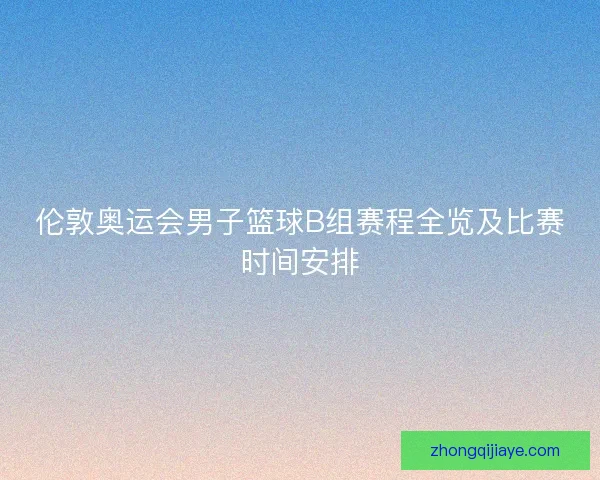 伦敦奥运会男子篮球B组赛程全览及比赛时间安排