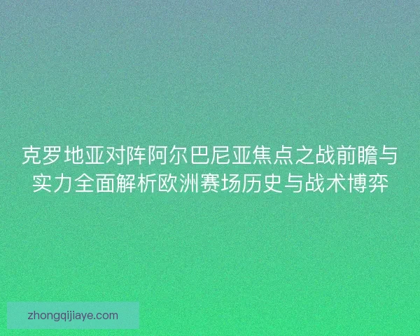 克罗地亚对阵阿尔巴尼亚焦点之战前瞻与实力全面解析欧洲赛场历史与战术博弈