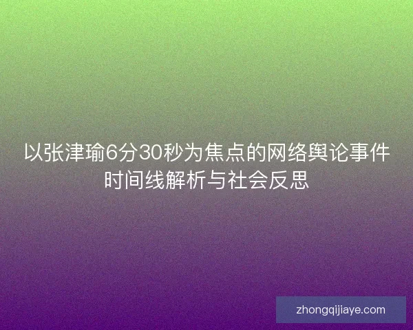 以张津瑜6分30秒为焦点的网络舆论事件时间线解析与社会反思