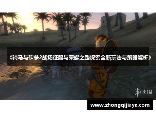 《骑马与砍杀2战场征服与荣耀之路探索全新玩法与策略解析》